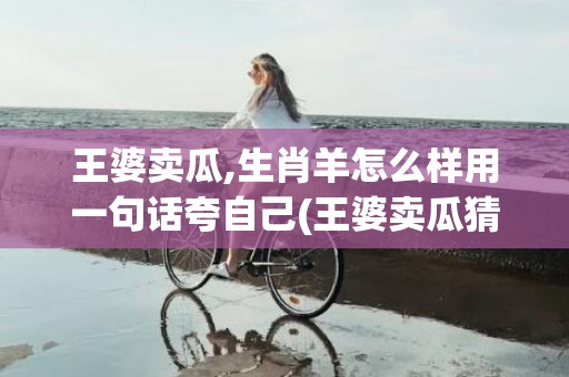 王婆卖瓜,生肖羊怎么样用一句话夸自己(王婆卖瓜猜一生肖)