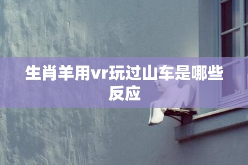 生肖羊用vr玩过山车是哪些反应