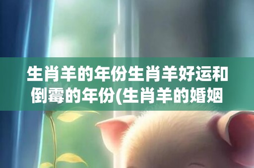 生肖羊的年份生肖羊好运和倒霉的年份(生肖羊的婚姻和命运如何)