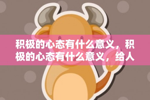 积极的心态有什么意义，积极的心态有什么意义，给人生带来什么好处