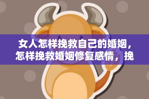 女人怎样挽救自己的婚姻，怎样挽救婚姻修复感情，挽救婚姻的4个正确方法