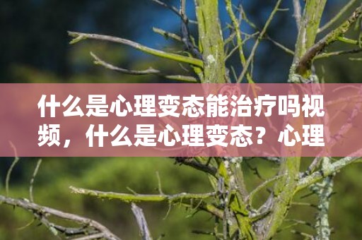 什么是心理变态能治疗吗视频，什么是心理变态？心理变态有哪些症状表现？