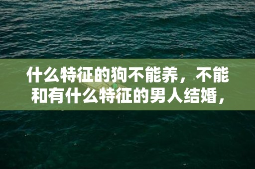 什么特征的狗不能养，不能和有什么特征的男人结婚，8种绝对不能嫁的男生