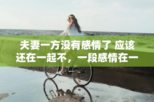 夫妻一方没有感情了 应该还在一起不，一段感情在一起觉得压抑，分开又舍不得怎么办？