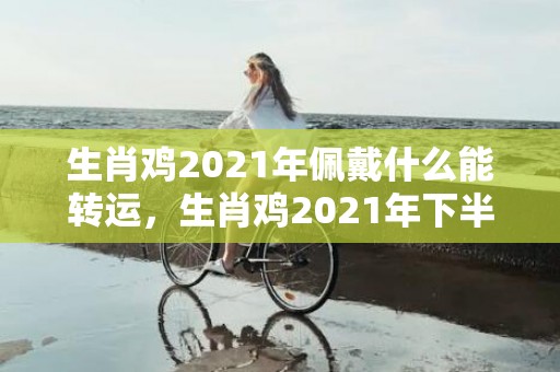生肖鸡2021年佩戴什么能转运，生肖鸡2021年下半年运势 财运不太理想