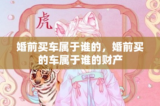 婚前买车属于谁的，婚前买的车属于谁的财产