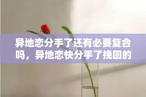 异地恋分手了还有必要复合吗，异地恋快分手了挽回的话语（因为异地分手怎么挽回的话）