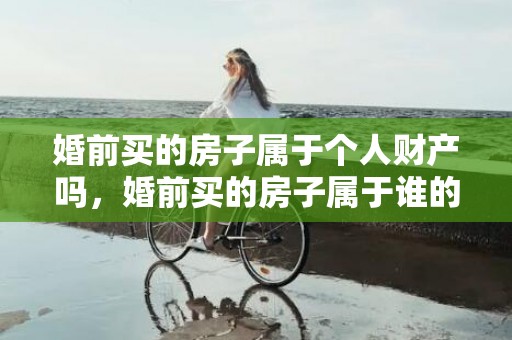 婚前买的房子属于个人财产吗，婚前买的房子属于谁的财产