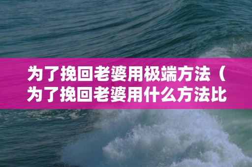 为了挽回老婆用极端方法（为了挽回老婆用什么方法比较好）