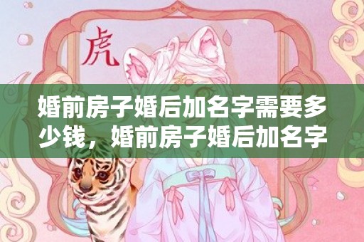婚前房子婚后加名字需要多少钱，婚前房子婚后加名字有用吗