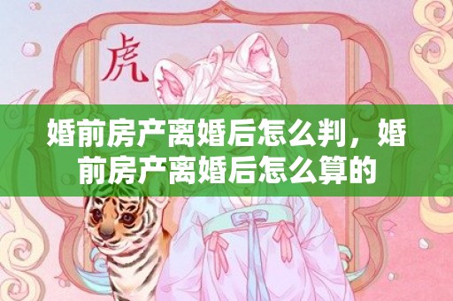 婚前房产离婚后怎么判，婚前房产离婚后怎么算的