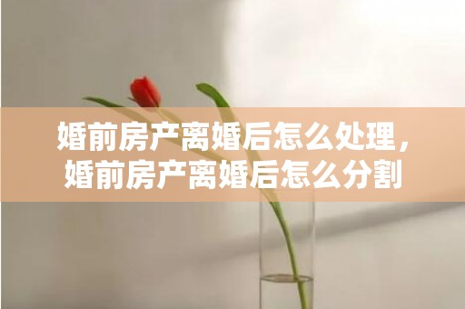 婚前房产离婚后怎么处理，婚前房产离婚后怎么分割