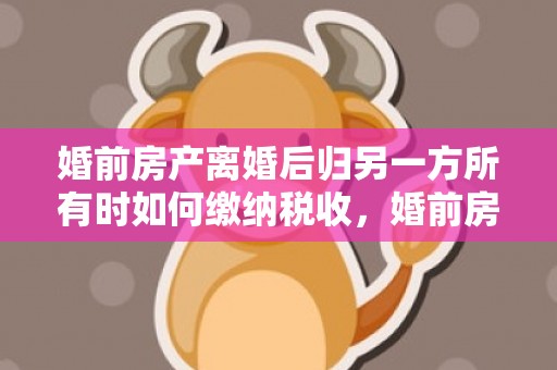 婚前房产离婚后归另一方所有时如何缴纳税收，婚前房产离婚后归属怎么算