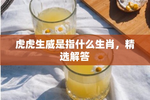 虎虎生威是指什么生肖，精选解答