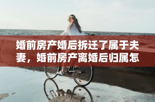 婚前房产婚后拆迁了属于夫妻，婚前房产离婚后归属怎么写
