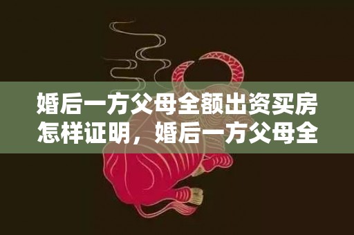 婚后一方父母全额出资买房怎样证明，婚后一方父母全额出资买房