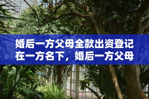 婚后一方父母全款出资登记在一方名下，婚后一方父母全款买的房子
