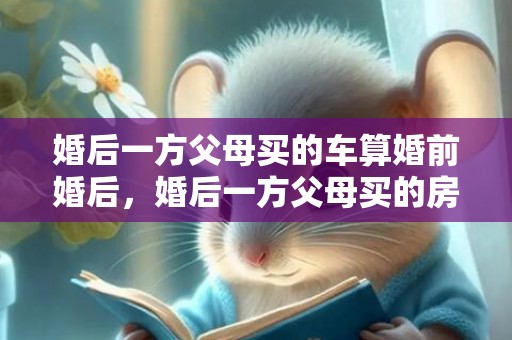 婚后一方父母买的车算婚前婚后，婚后一方父母买的房子归谁