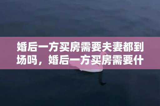 婚后一方买房需要夫妻都到场吗，婚后一方买房需要什么手续