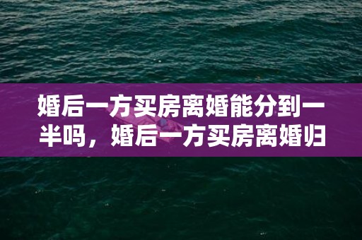 婚后一方买房离婚能分到一半吗，婚后一方买房离婚归谁管