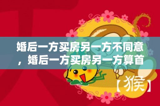 婚后一方买房另一方不同意，婚后一方买房另一方算首套