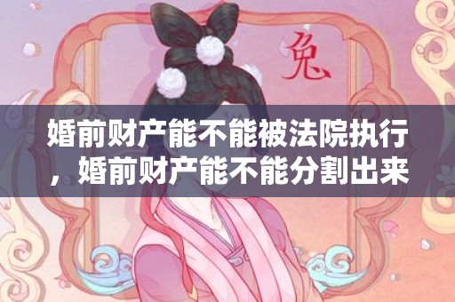婚前财产能不能被法院执行，婚前财产能不能分割出来