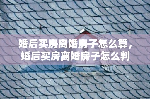 婚后买房离婚房子怎么算，婚后买房离婚房子怎么判