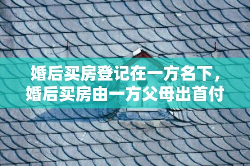 婚后买房登记在一方名下，婚后买房由一方父母出首付