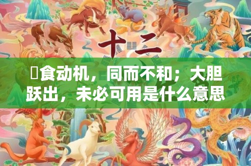 揾食动机，同而不和；大胆跃出，未必可用是什么意思是什么含义，答案解释