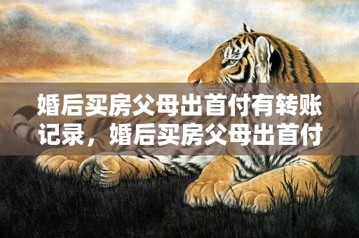 婚后买房父母出首付有转账记录，婚后买房父母出首付还贷款