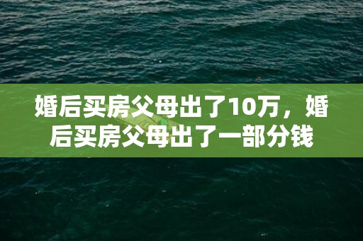 婚后买房父母出了10万，婚后买房父母出了一部分钱