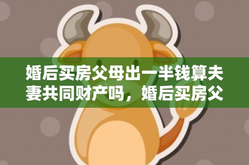 婚后买房父母出一半钱算夫妻共同财产吗，婚后买房父母出一部分首付