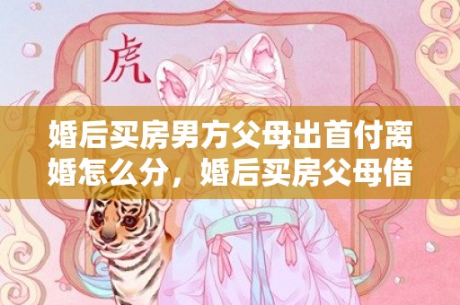 婚后买房男方父母出首付离婚怎么分，婚后买房父母借钱出首付