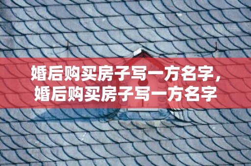 婚后购买房子写一方名字，婚后购买房子写一方名字
