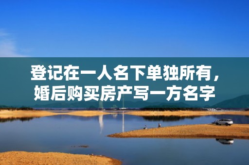 登记在一人名下单独所有，婚后购买房产写一方名字