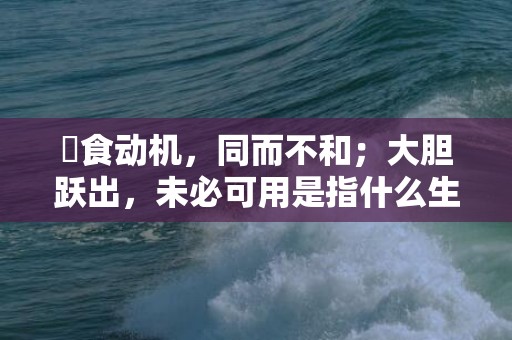 揾食动机，同而不和；大胆跃出，未必可用是指什么生肖，释义解答