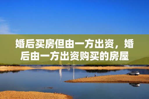 婚后买房但由一方出资，婚后由一方出资购买的房屋