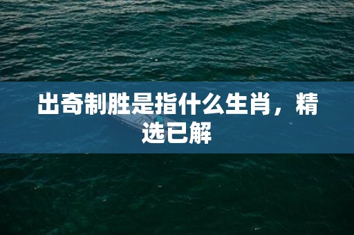 出奇制胜是指什么生肖，精选已解
