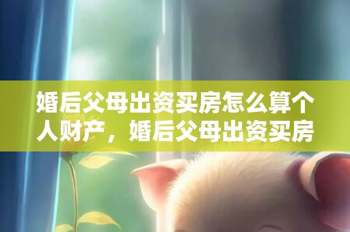 婚后父母出资买房怎么算个人财产，婚后父母出资买房付首付