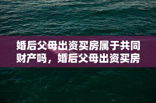 婚后父母出资买房属于共同财产吗，婚后父母出资买房 民法典