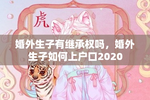 婚外生子有继承权吗，婚外生子如何上户口2020