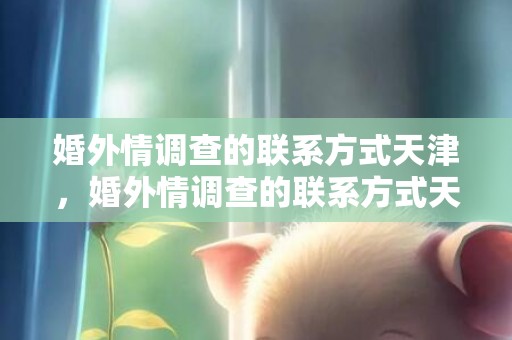 婚外情调查的联系方式天津，婚外情调查的联系方式天津