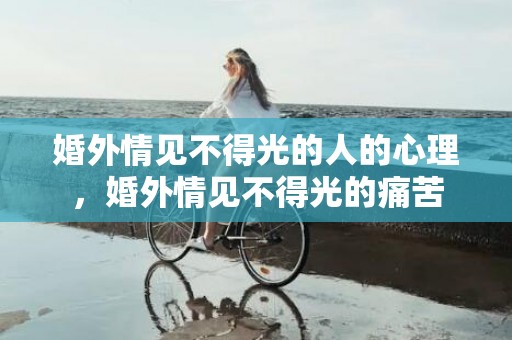 婚外情见不得光的人的心理，婚外情见不得光的痛苦