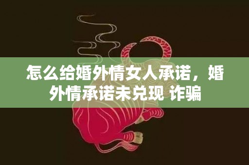怎么给婚外情女人承诺，婚外情承诺未兑现 诈骗