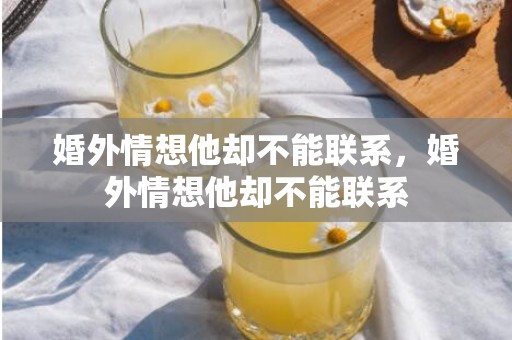 婚外情想他却不能联系，婚外情想他却不能联系