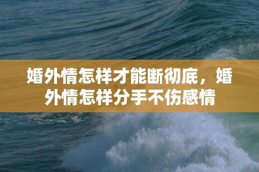婚外情怎样才能断彻底，婚外情怎样分手不伤感情