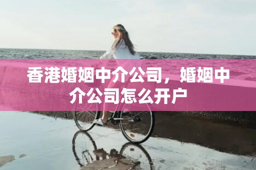 香港婚姻中介公司，婚姻中介公司怎么开户