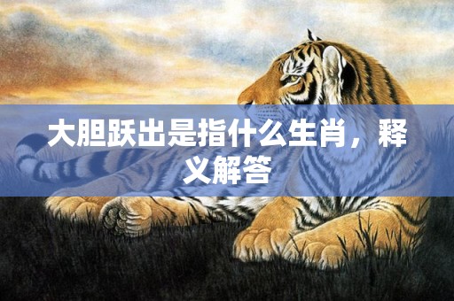 大胆跃出是指什么生肖，释义解答