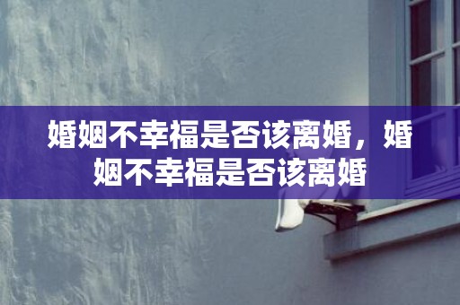 婚姻不幸福是否该离婚，婚姻不幸福是否该离婚