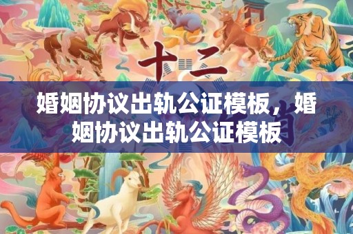 婚姻协议出轨公证模板，婚姻协议出轨公证模板